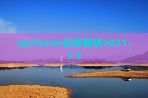 pycharm安装教程2021.1.2 pycharm安装教程2021.1.2